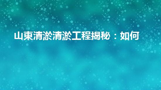 山東清淤清淤工程揭秘：如何有效提升水體質(zhì)量和環(huán)境保護(hù)的終極策略？